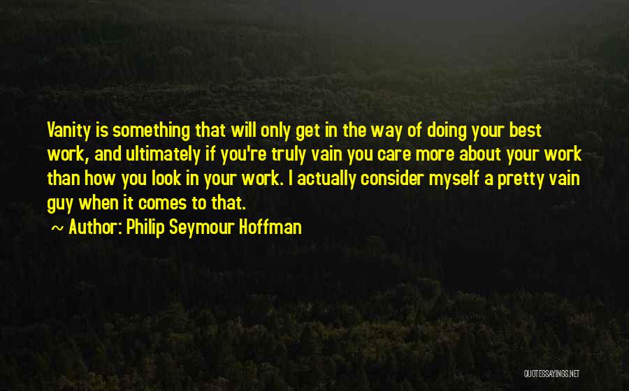 Philip Seymour Hoffman Quotes: Vanity Is Something That Will Only Get In The Way Of Doing Your Best Work, And Ultimately If You're Truly