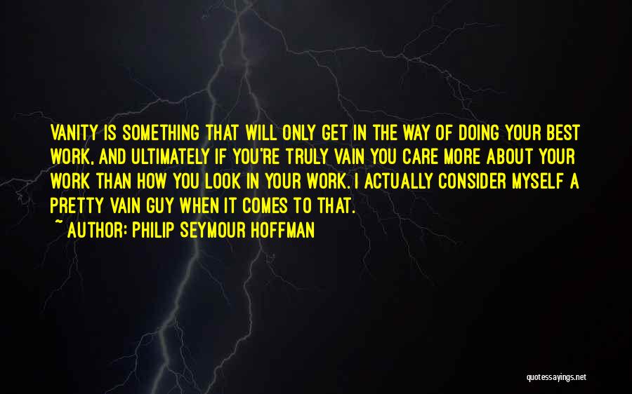 Philip Seymour Hoffman Quotes: Vanity Is Something That Will Only Get In The Way Of Doing Your Best Work, And Ultimately If You're Truly