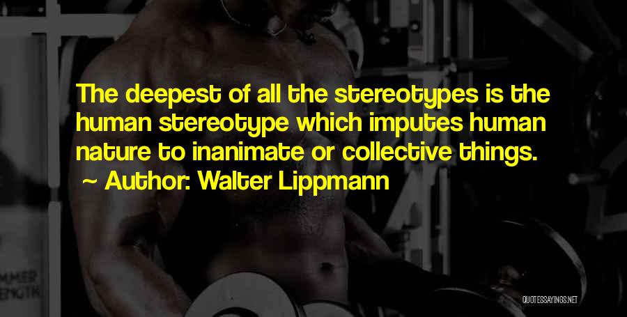 Walter Lippmann Quotes: The Deepest Of All The Stereotypes Is The Human Stereotype Which Imputes Human Nature To Inanimate Or Collective Things.