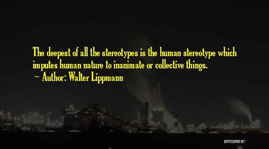 Walter Lippmann Quotes: The Deepest Of All The Stereotypes Is The Human Stereotype Which Imputes Human Nature To Inanimate Or Collective Things.