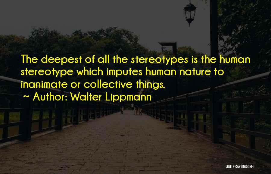 Walter Lippmann Quotes: The Deepest Of All The Stereotypes Is The Human Stereotype Which Imputes Human Nature To Inanimate Or Collective Things.