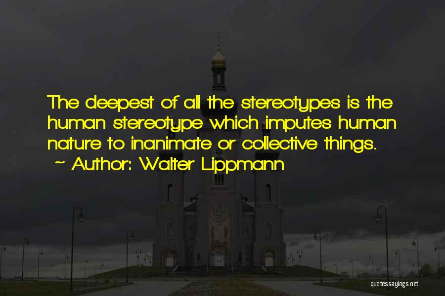 Walter Lippmann Quotes: The Deepest Of All The Stereotypes Is The Human Stereotype Which Imputes Human Nature To Inanimate Or Collective Things.
