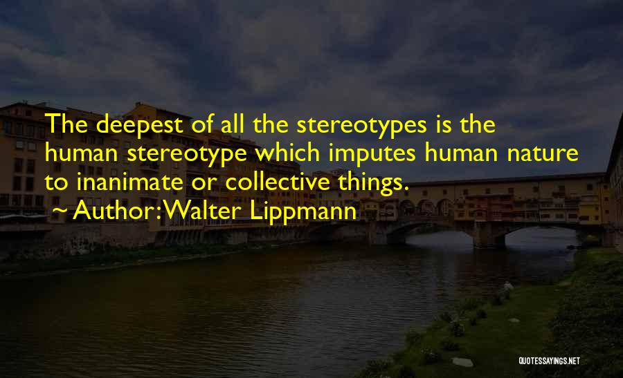 Walter Lippmann Quotes: The Deepest Of All The Stereotypes Is The Human Stereotype Which Imputes Human Nature To Inanimate Or Collective Things.