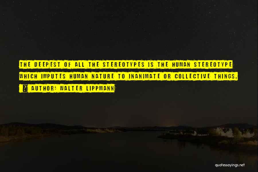 Walter Lippmann Quotes: The Deepest Of All The Stereotypes Is The Human Stereotype Which Imputes Human Nature To Inanimate Or Collective Things.