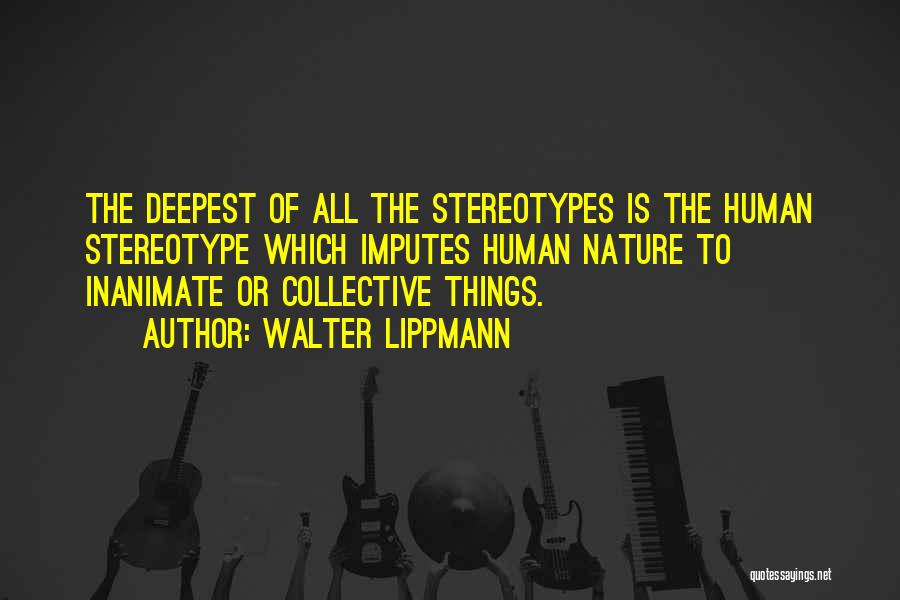 Walter Lippmann Quotes: The Deepest Of All The Stereotypes Is The Human Stereotype Which Imputes Human Nature To Inanimate Or Collective Things.
