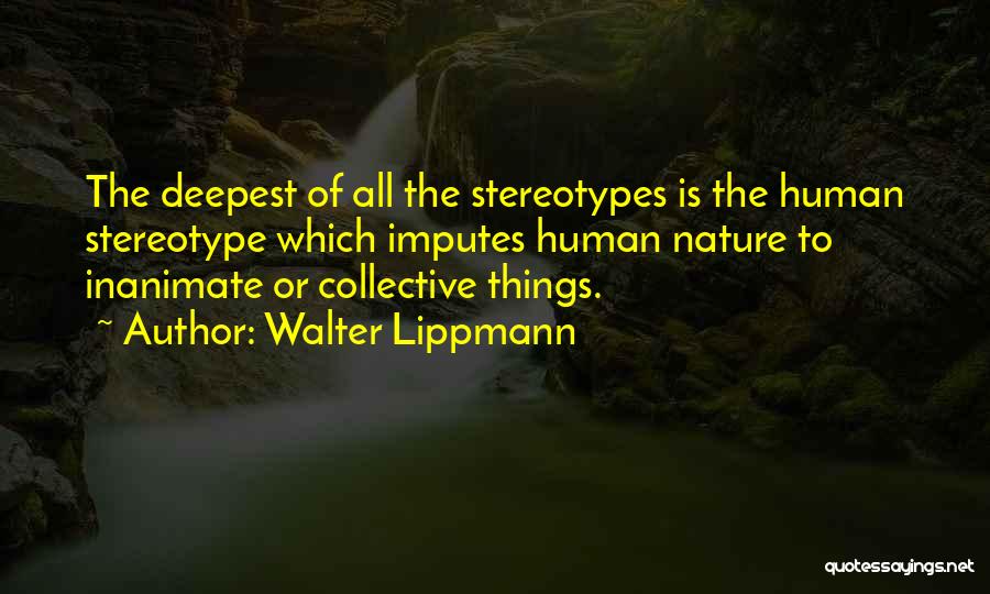 Walter Lippmann Quotes: The Deepest Of All The Stereotypes Is The Human Stereotype Which Imputes Human Nature To Inanimate Or Collective Things.