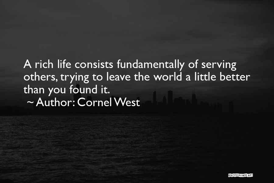 Cornel West Quotes: A Rich Life Consists Fundamentally Of Serving Others, Trying To Leave The World A Little Better Than You Found It.