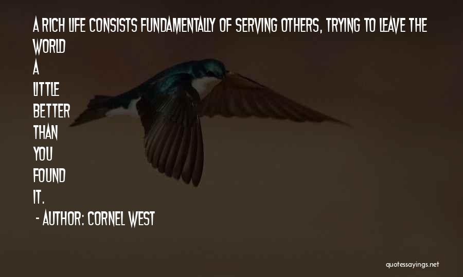 Cornel West Quotes: A Rich Life Consists Fundamentally Of Serving Others, Trying To Leave The World A Little Better Than You Found It.