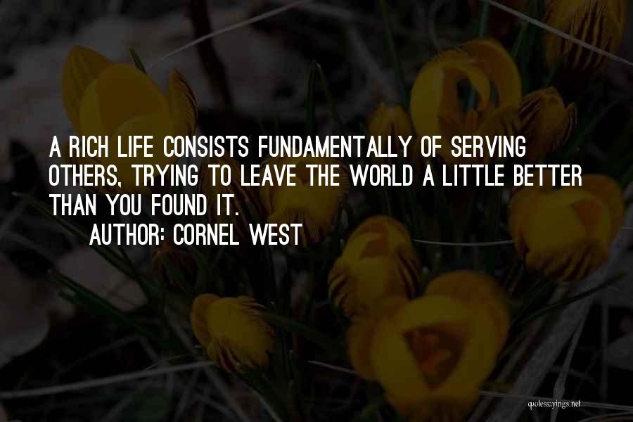 Cornel West Quotes: A Rich Life Consists Fundamentally Of Serving Others, Trying To Leave The World A Little Better Than You Found It.
