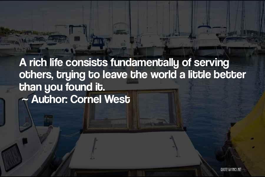 Cornel West Quotes: A Rich Life Consists Fundamentally Of Serving Others, Trying To Leave The World A Little Better Than You Found It.