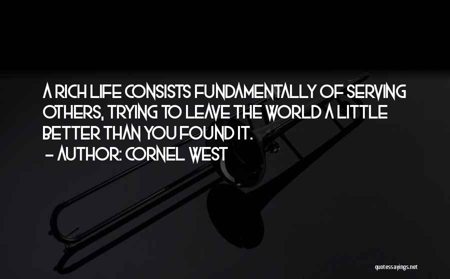 Cornel West Quotes: A Rich Life Consists Fundamentally Of Serving Others, Trying To Leave The World A Little Better Than You Found It.