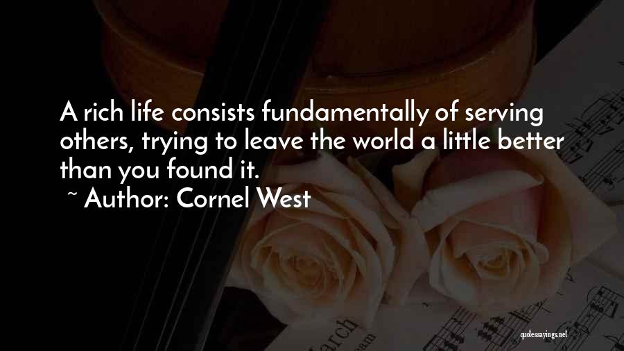 Cornel West Quotes: A Rich Life Consists Fundamentally Of Serving Others, Trying To Leave The World A Little Better Than You Found It.