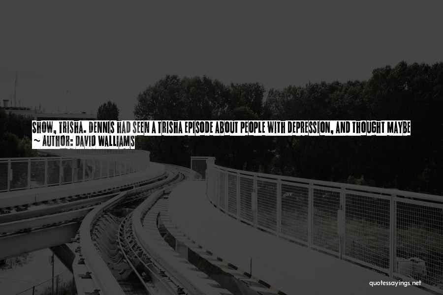 David Walliams Quotes: Show, Trisha. Dennis Had Seen A Trisha Episode About People With Depression, And Thought Maybe His Dad Had That. Dennis