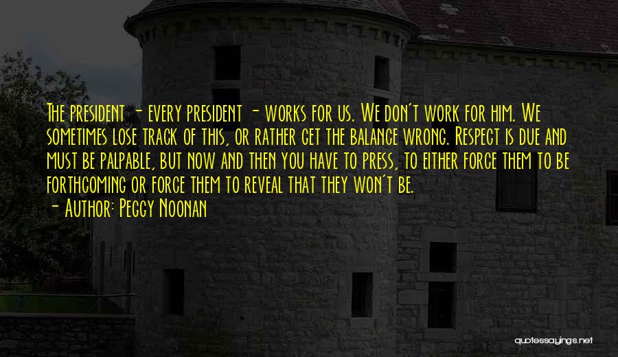 Peggy Noonan Quotes: The President - Every President - Works For Us. We Don't Work For Him. We Sometimes Lose Track Of This,