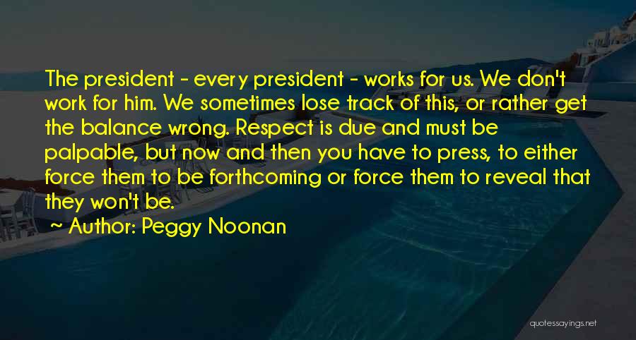 Peggy Noonan Quotes: The President - Every President - Works For Us. We Don't Work For Him. We Sometimes Lose Track Of This,