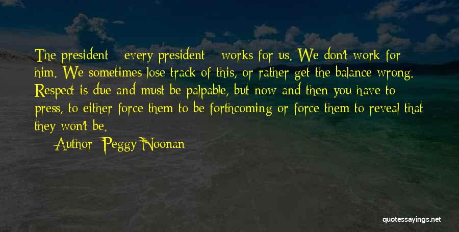 Peggy Noonan Quotes: The President - Every President - Works For Us. We Don't Work For Him. We Sometimes Lose Track Of This,