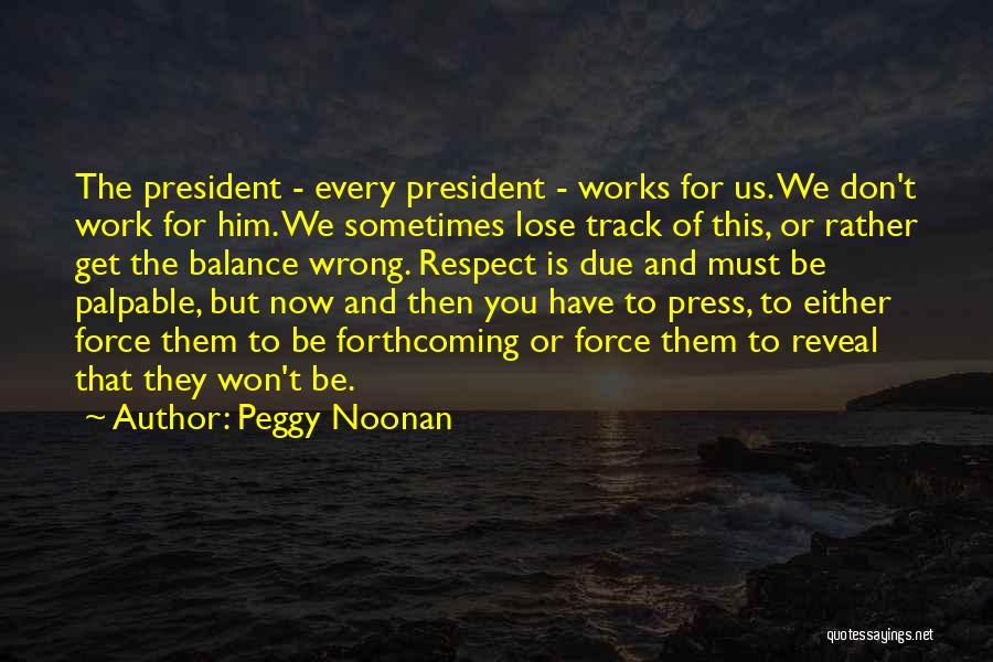 Peggy Noonan Quotes: The President - Every President - Works For Us. We Don't Work For Him. We Sometimes Lose Track Of This,