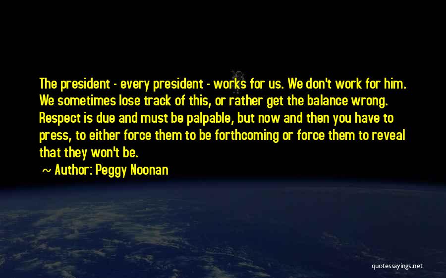 Peggy Noonan Quotes: The President - Every President - Works For Us. We Don't Work For Him. We Sometimes Lose Track Of This,