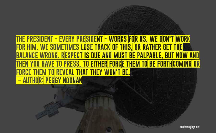 Peggy Noonan Quotes: The President - Every President - Works For Us. We Don't Work For Him. We Sometimes Lose Track Of This,