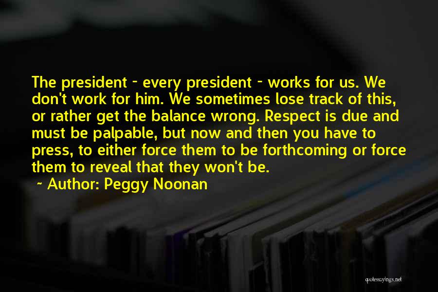 Peggy Noonan Quotes: The President - Every President - Works For Us. We Don't Work For Him. We Sometimes Lose Track Of This,