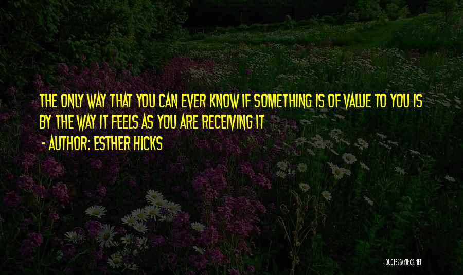 Esther Hicks Quotes: The Only Way That You Can Ever Know If Something Is Of Value To You Is By The Way It