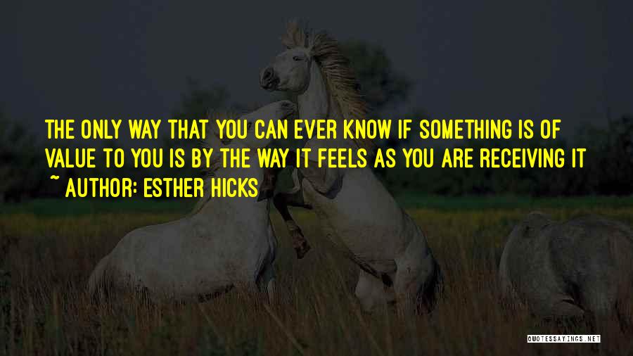 Esther Hicks Quotes: The Only Way That You Can Ever Know If Something Is Of Value To You Is By The Way It
