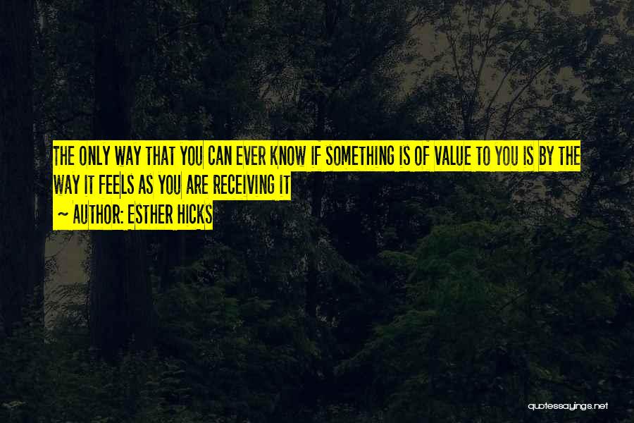 Esther Hicks Quotes: The Only Way That You Can Ever Know If Something Is Of Value To You Is By The Way It