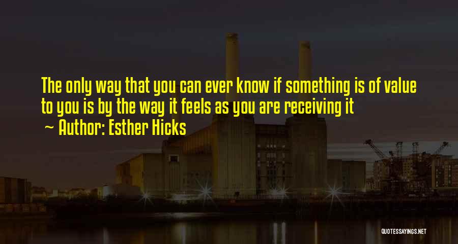Esther Hicks Quotes: The Only Way That You Can Ever Know If Something Is Of Value To You Is By The Way It