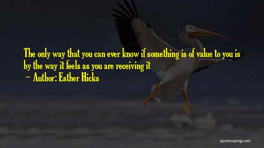 Esther Hicks Quotes: The Only Way That You Can Ever Know If Something Is Of Value To You Is By The Way It