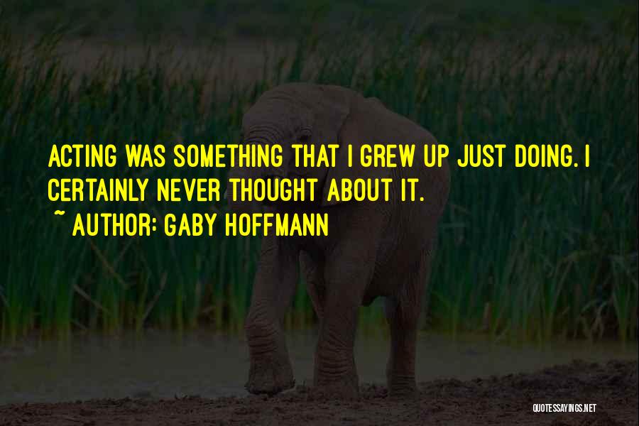 Gaby Hoffmann Quotes: Acting Was Something That I Grew Up Just Doing. I Certainly Never Thought About It.