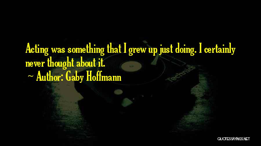 Gaby Hoffmann Quotes: Acting Was Something That I Grew Up Just Doing. I Certainly Never Thought About It.
