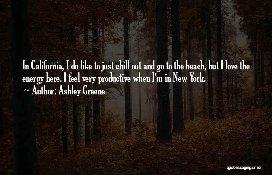 Ashley Greene Quotes: In California, I Do Like To Just Chill Out And Go To The Beach, But I Love The Energy Here.