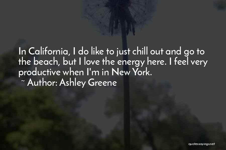 Ashley Greene Quotes: In California, I Do Like To Just Chill Out And Go To The Beach, But I Love The Energy Here.