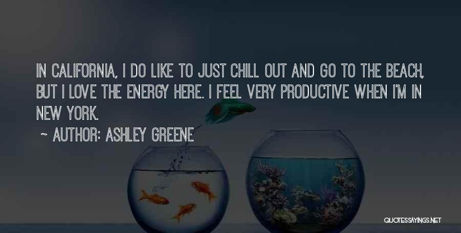 Ashley Greene Quotes: In California, I Do Like To Just Chill Out And Go To The Beach, But I Love The Energy Here.