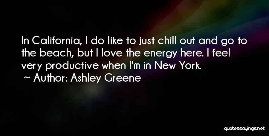 Ashley Greene Quotes: In California, I Do Like To Just Chill Out And Go To The Beach, But I Love The Energy Here.