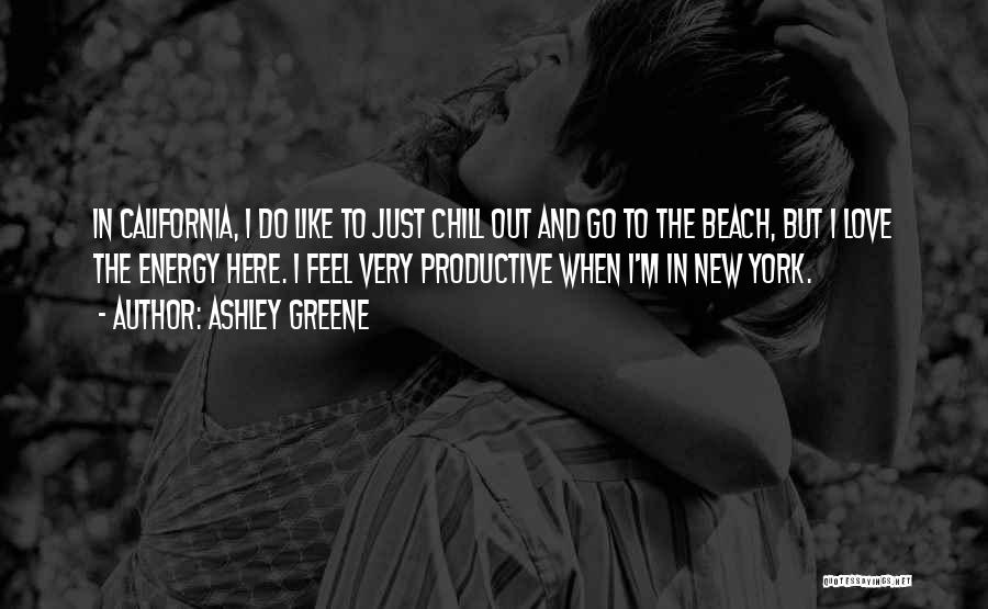 Ashley Greene Quotes: In California, I Do Like To Just Chill Out And Go To The Beach, But I Love The Energy Here.