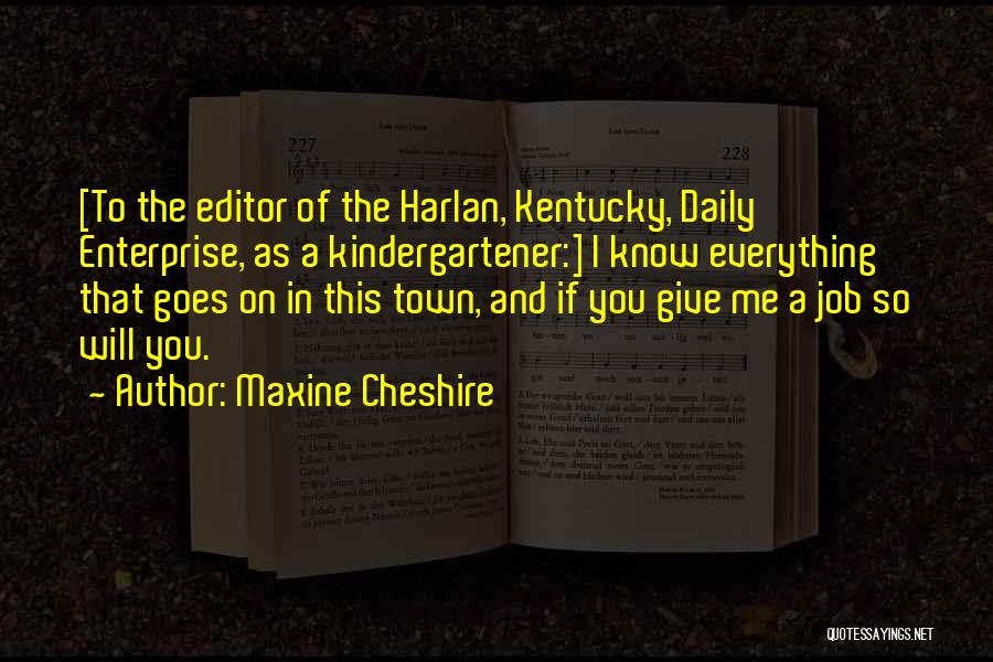 Maxine Cheshire Quotes: [to The Editor Of The Harlan, Kentucky, Daily Enterprise, As A Kindergartener:] I Know Everything That Goes On In This