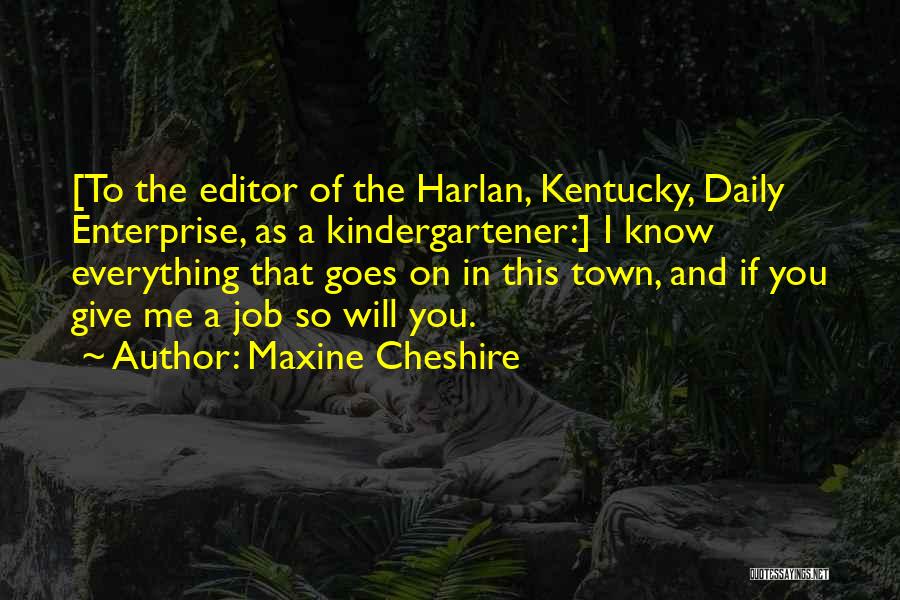 Maxine Cheshire Quotes: [to The Editor Of The Harlan, Kentucky, Daily Enterprise, As A Kindergartener:] I Know Everything That Goes On In This