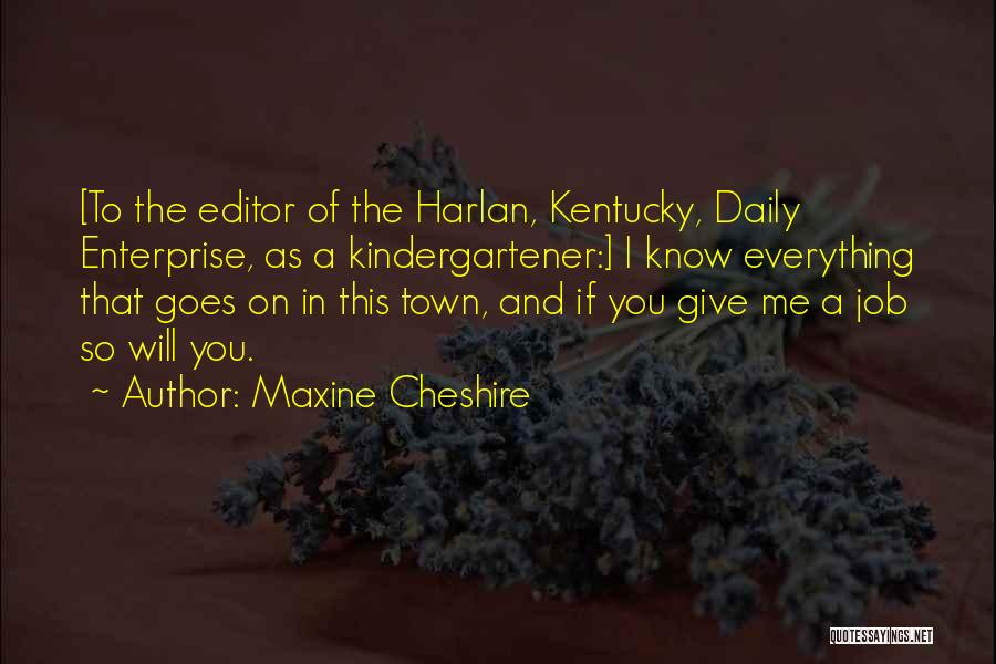 Maxine Cheshire Quotes: [to The Editor Of The Harlan, Kentucky, Daily Enterprise, As A Kindergartener:] I Know Everything That Goes On In This