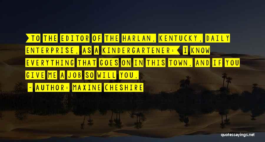 Maxine Cheshire Quotes: [to The Editor Of The Harlan, Kentucky, Daily Enterprise, As A Kindergartener:] I Know Everything That Goes On In This