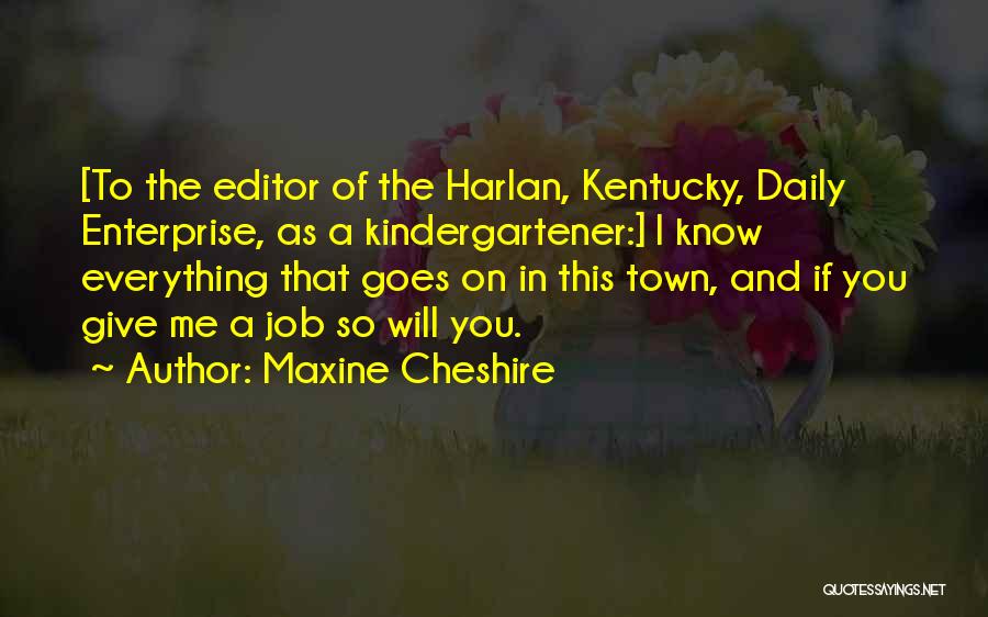 Maxine Cheshire Quotes: [to The Editor Of The Harlan, Kentucky, Daily Enterprise, As A Kindergartener:] I Know Everything That Goes On In This