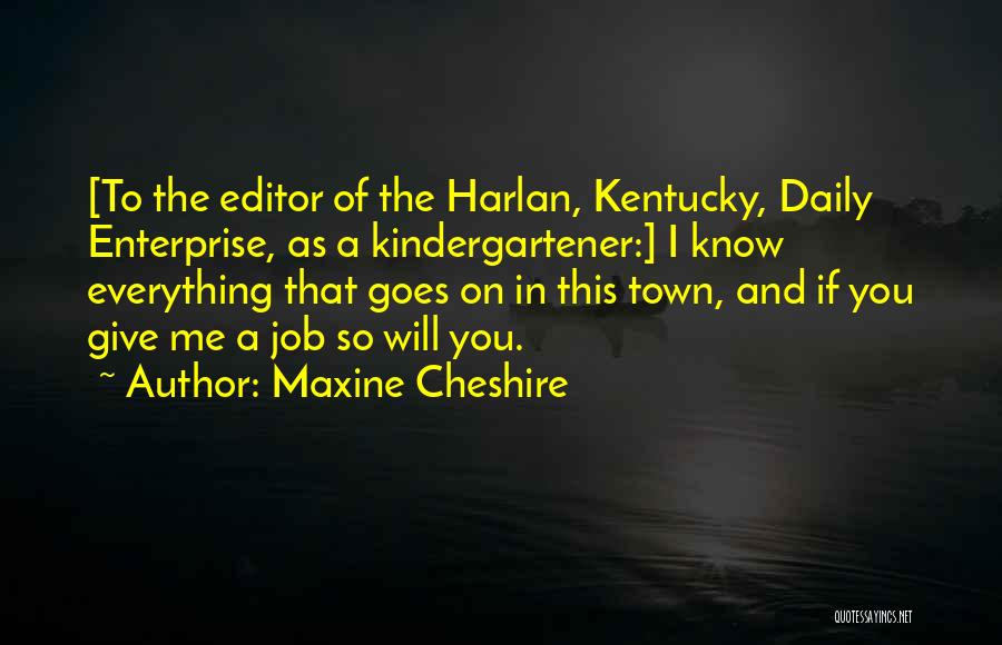 Maxine Cheshire Quotes: [to The Editor Of The Harlan, Kentucky, Daily Enterprise, As A Kindergartener:] I Know Everything That Goes On In This