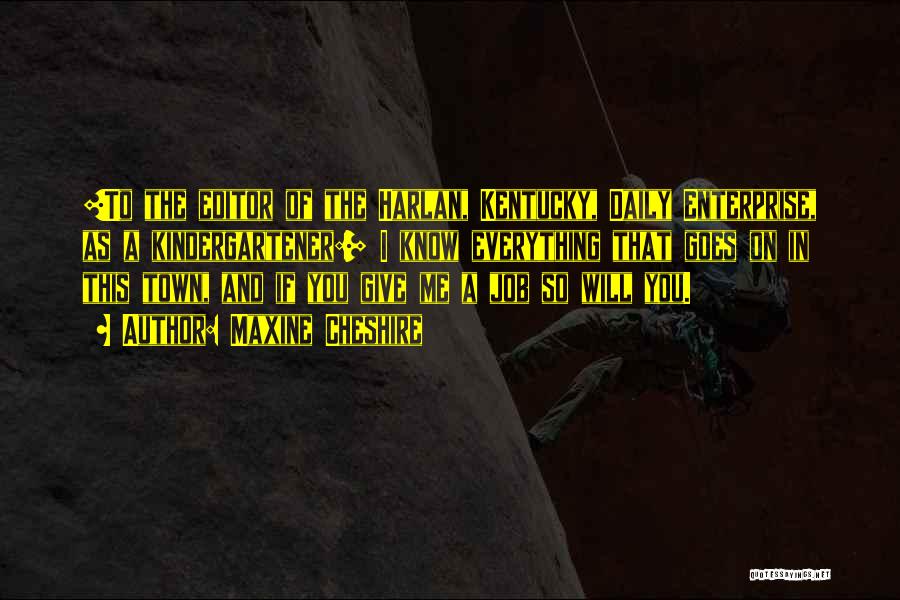Maxine Cheshire Quotes: [to The Editor Of The Harlan, Kentucky, Daily Enterprise, As A Kindergartener:] I Know Everything That Goes On In This