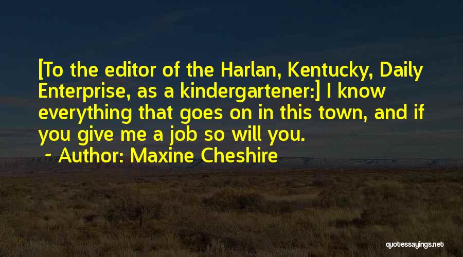 Maxine Cheshire Quotes: [to The Editor Of The Harlan, Kentucky, Daily Enterprise, As A Kindergartener:] I Know Everything That Goes On In This