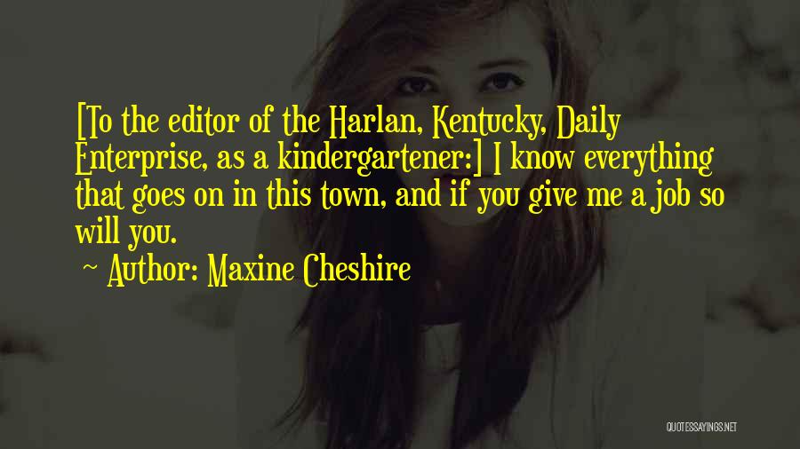 Maxine Cheshire Quotes: [to The Editor Of The Harlan, Kentucky, Daily Enterprise, As A Kindergartener:] I Know Everything That Goes On In This