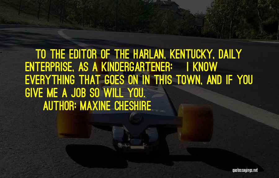 Maxine Cheshire Quotes: [to The Editor Of The Harlan, Kentucky, Daily Enterprise, As A Kindergartener:] I Know Everything That Goes On In This