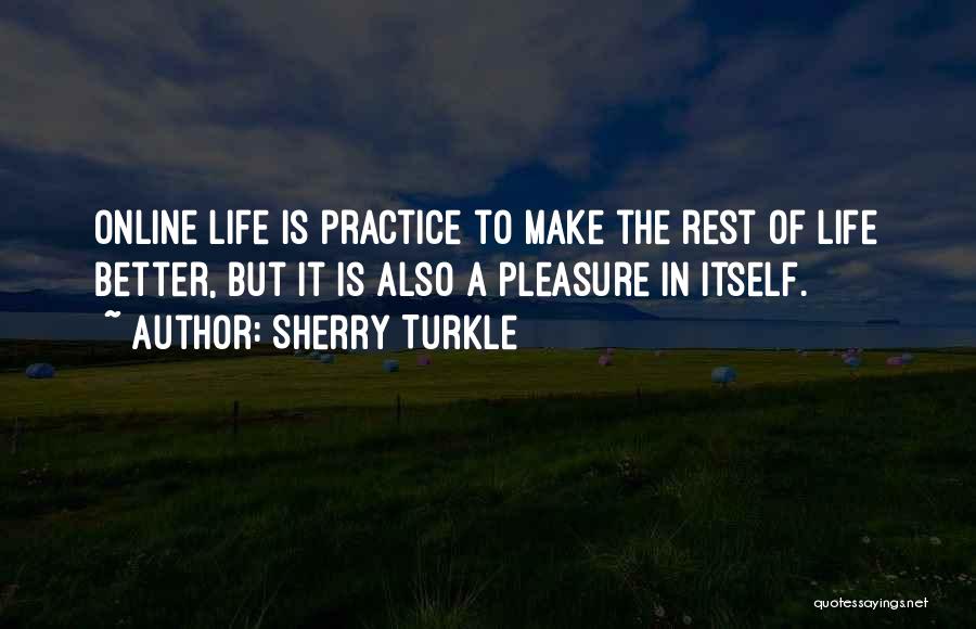 Sherry Turkle Quotes: Online Life Is Practice To Make The Rest Of Life Better, But It Is Also A Pleasure In Itself.