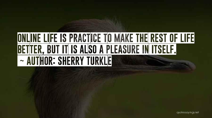 Sherry Turkle Quotes: Online Life Is Practice To Make The Rest Of Life Better, But It Is Also A Pleasure In Itself.