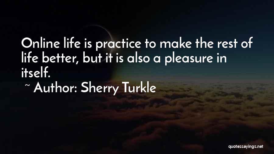 Sherry Turkle Quotes: Online Life Is Practice To Make The Rest Of Life Better, But It Is Also A Pleasure In Itself.