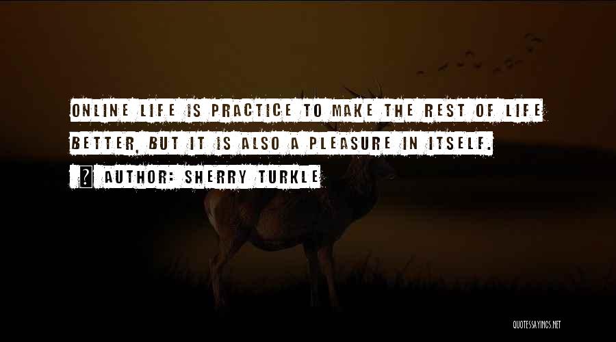 Sherry Turkle Quotes: Online Life Is Practice To Make The Rest Of Life Better, But It Is Also A Pleasure In Itself.